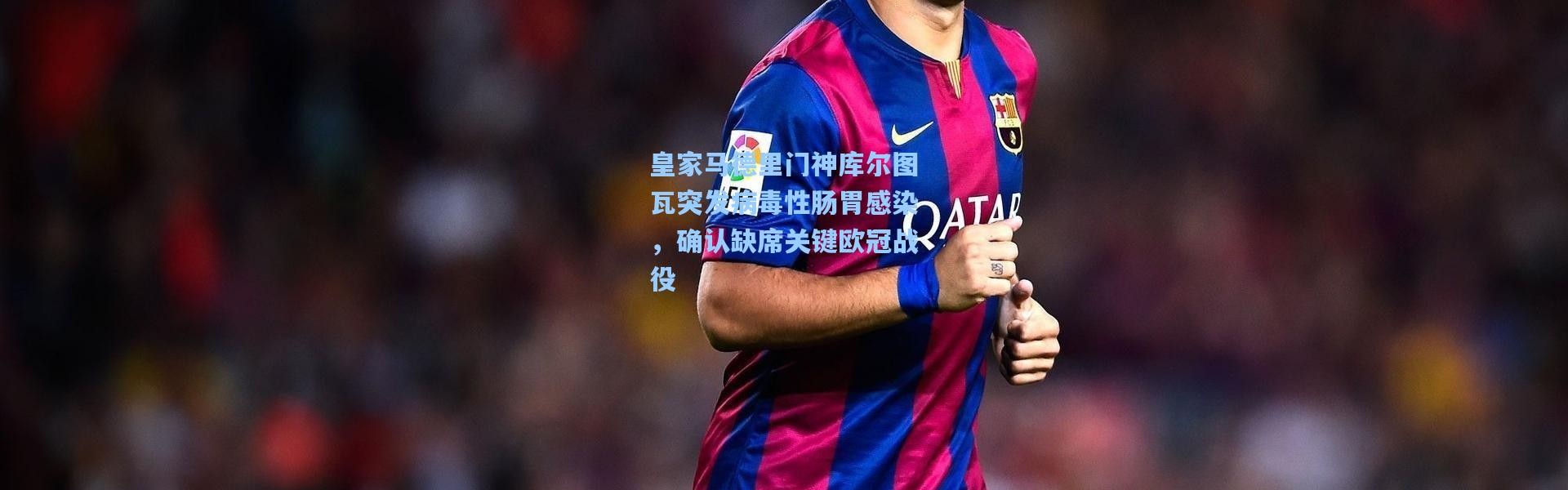 皇家马德里门神库尔图瓦突发病毒性肠胃感染，确认缺席关键欧冠战役