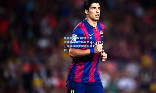 皇家马德里门神库尔图瓦突发病毒性肠胃感染，确认缺席关键欧冠战役