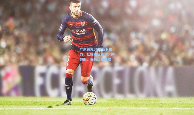 广东领先30分拒下主力，杜锋赛后直言，防翻船，保持比赛感觉
