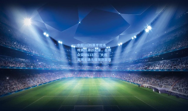 中超2025赛季现场观赛热潮创纪录，总观众突破618万，大连英博主场火爆领跑联赛