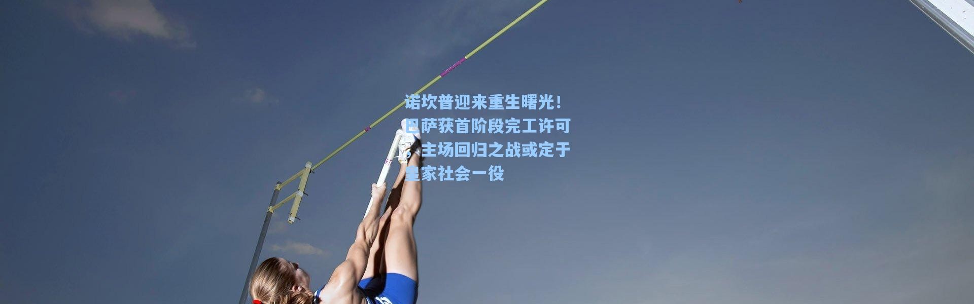 诺坎普迎来重生曙光！巴萨获首阶段完工许可，主场回归之战或定于皇家社会一役