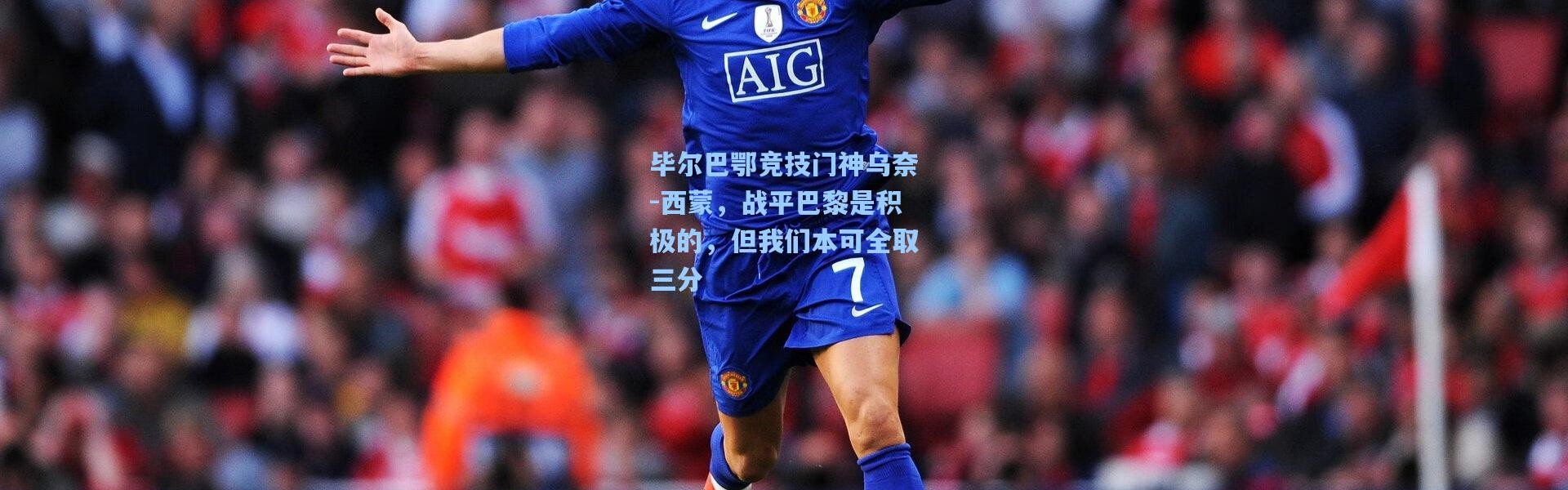 毕尔巴鄂竞技门神乌奈-西蒙，战平巴黎是积极的，但我们本可全取三分