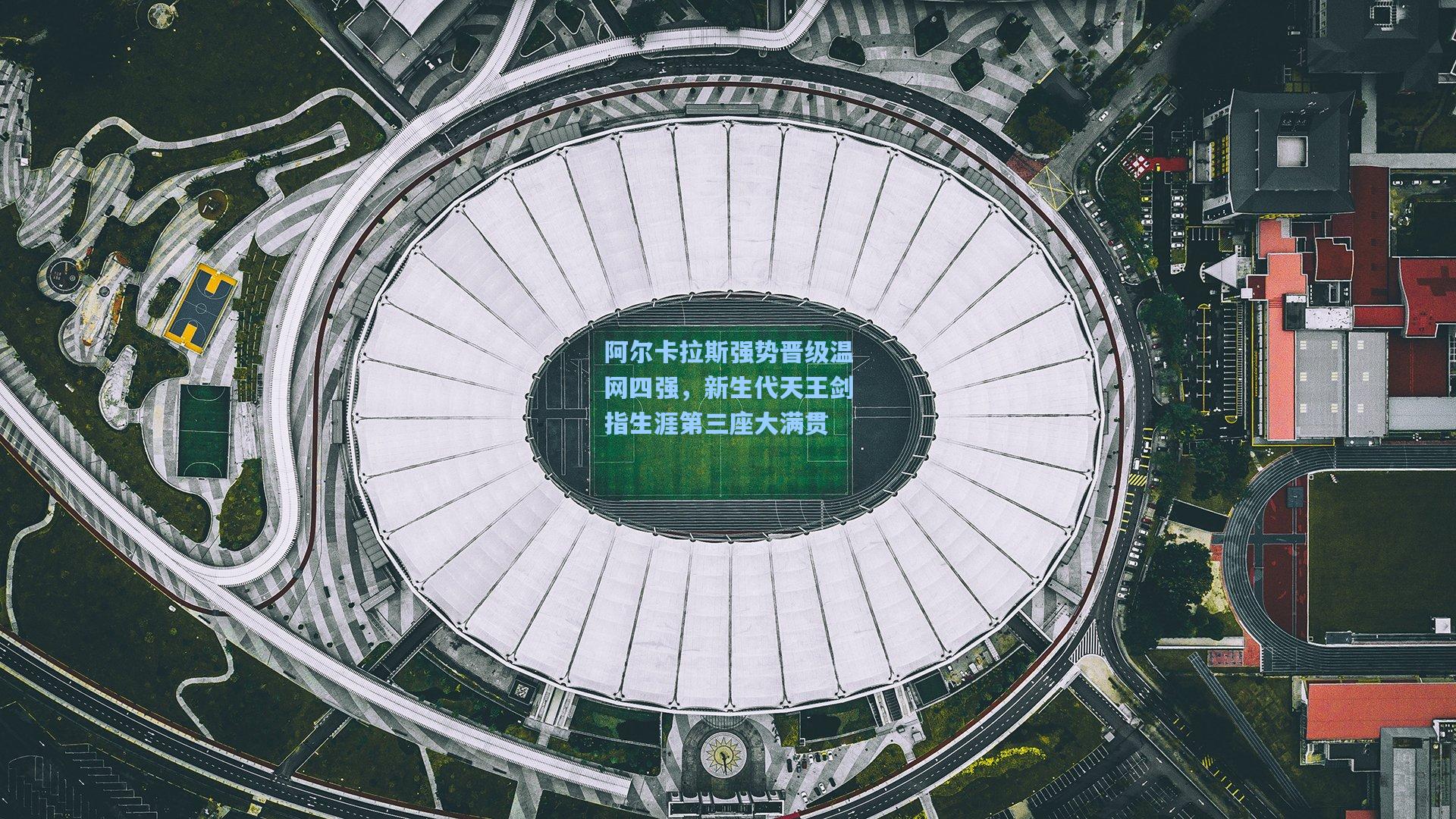 阿尔卡拉斯强势晋级温网四强，新生代天王剑指生涯第三座大满贯