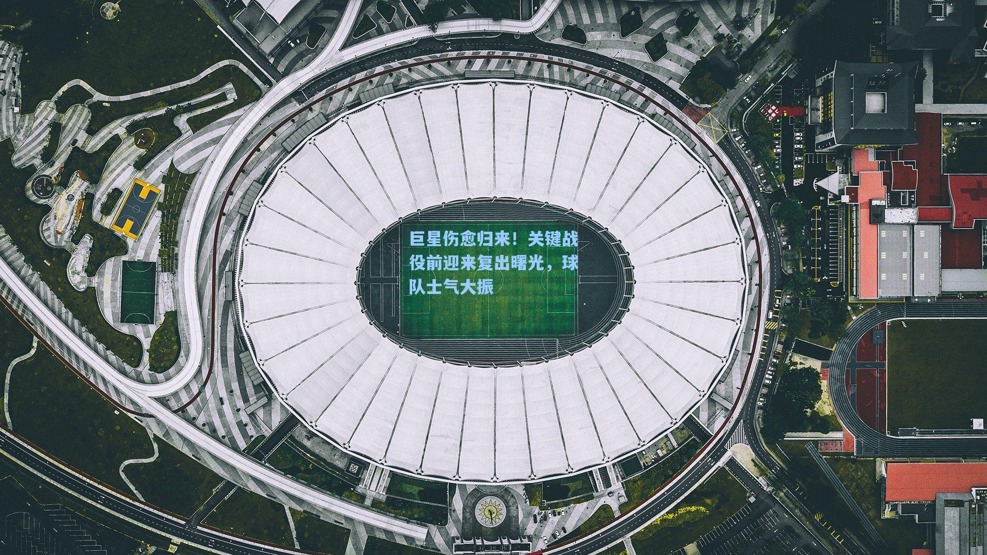 巨星伤愈归来！关键战役前迎来复出曙光，球队士气大振