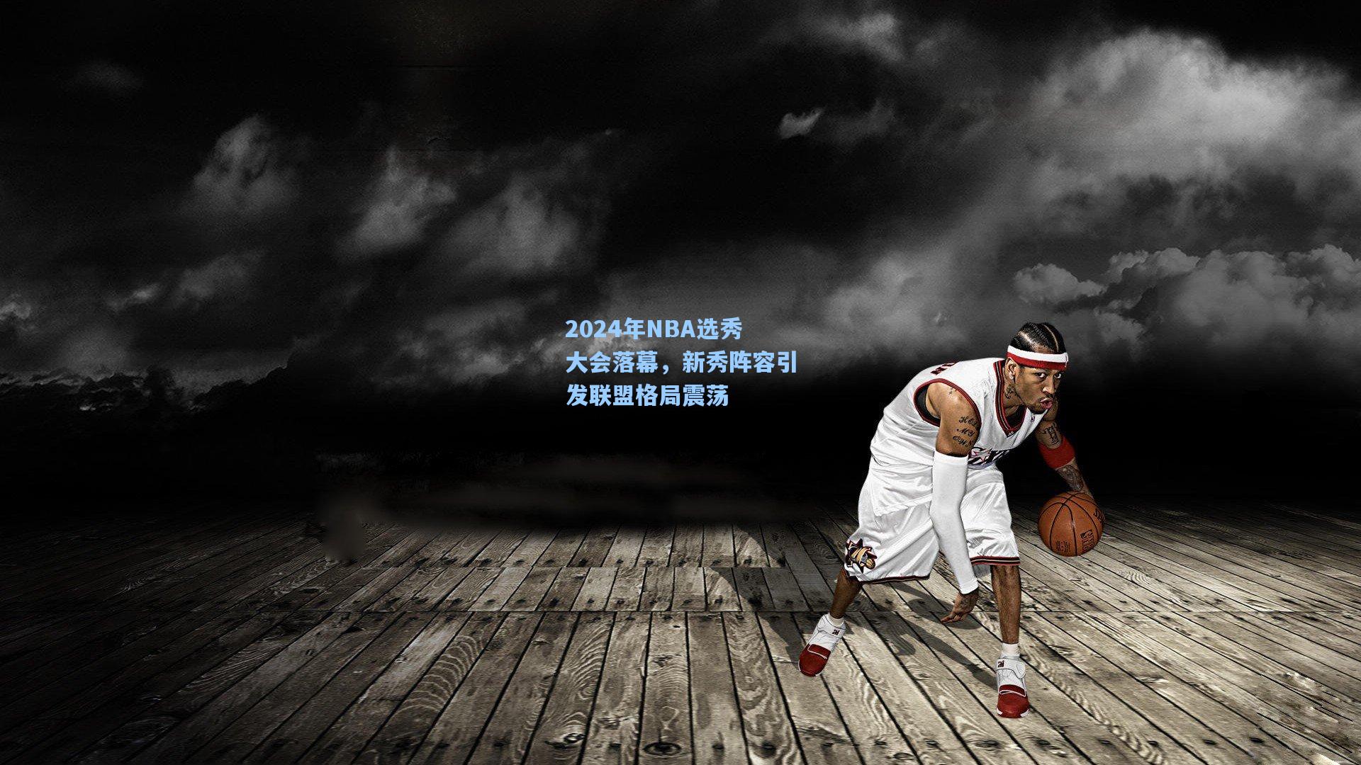 2024年NBA选秀大会落幕，新秀阵容引发联盟格局震荡