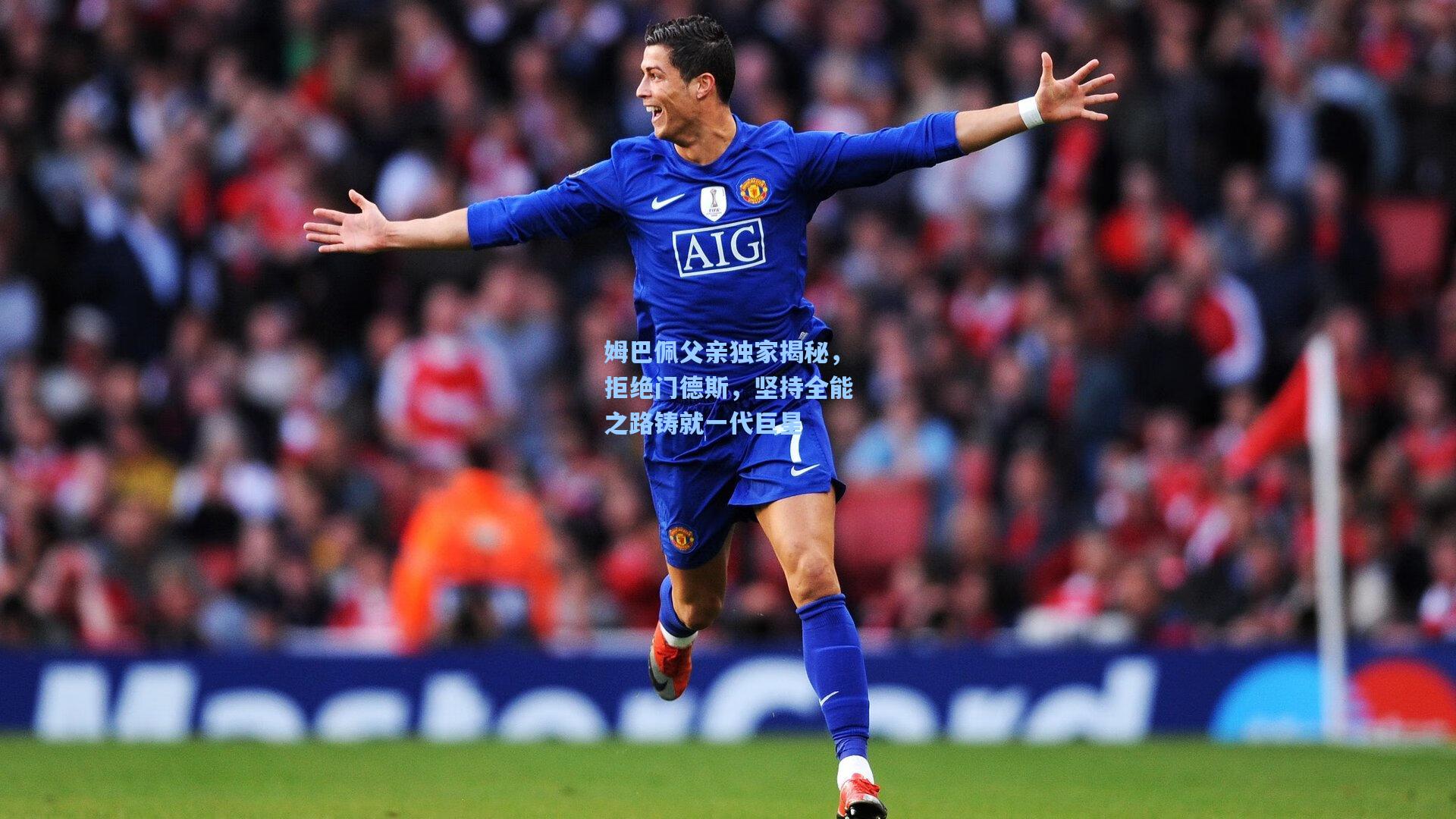 姆巴佩父亲独家揭秘，拒绝门德斯，坚持全能之路铸就一代巨星