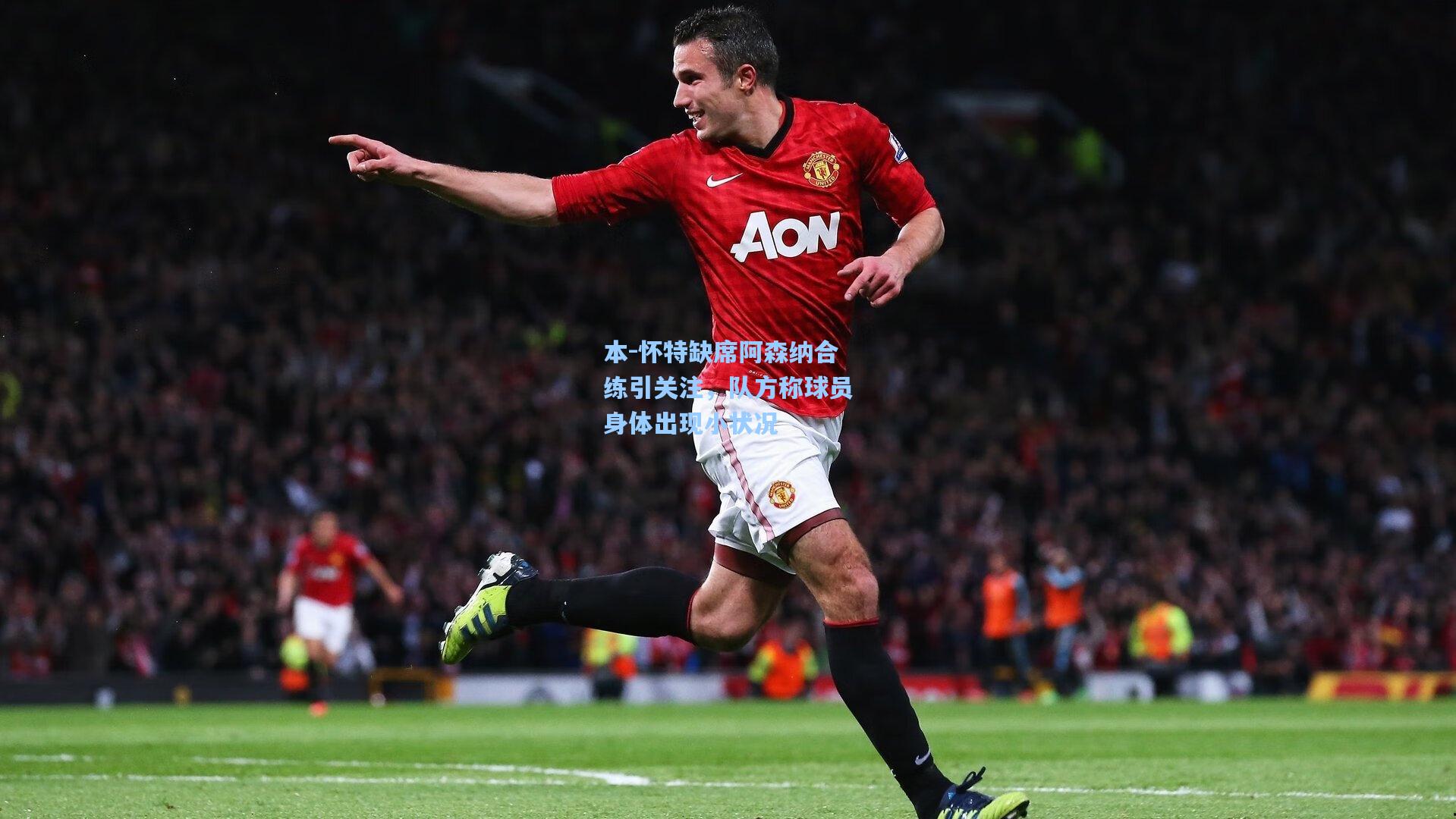 本-怀特缺席阿森纳合练引关注，队方称球员身体出现小状况