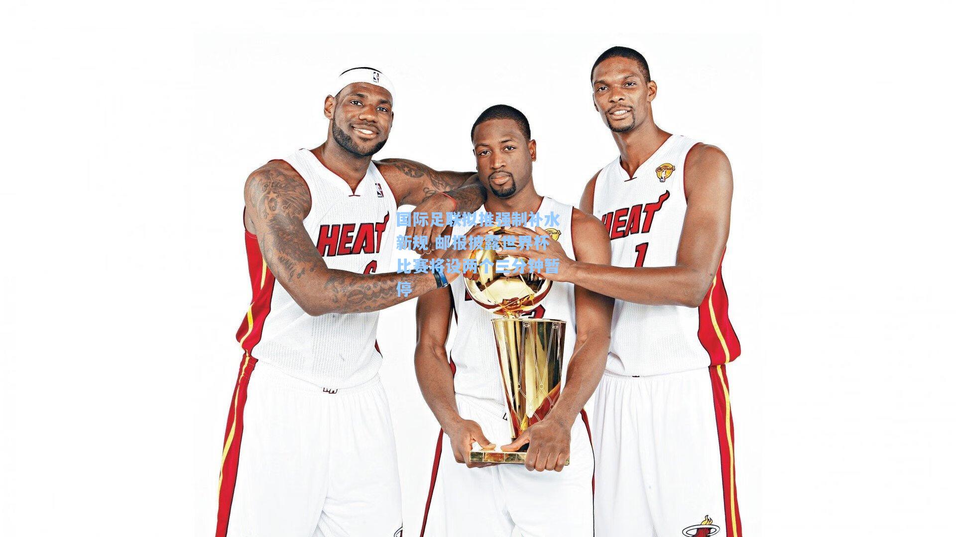 国际足联拟推强制补水新规 邮报披露世界杯比赛将设两个三分钟暂停