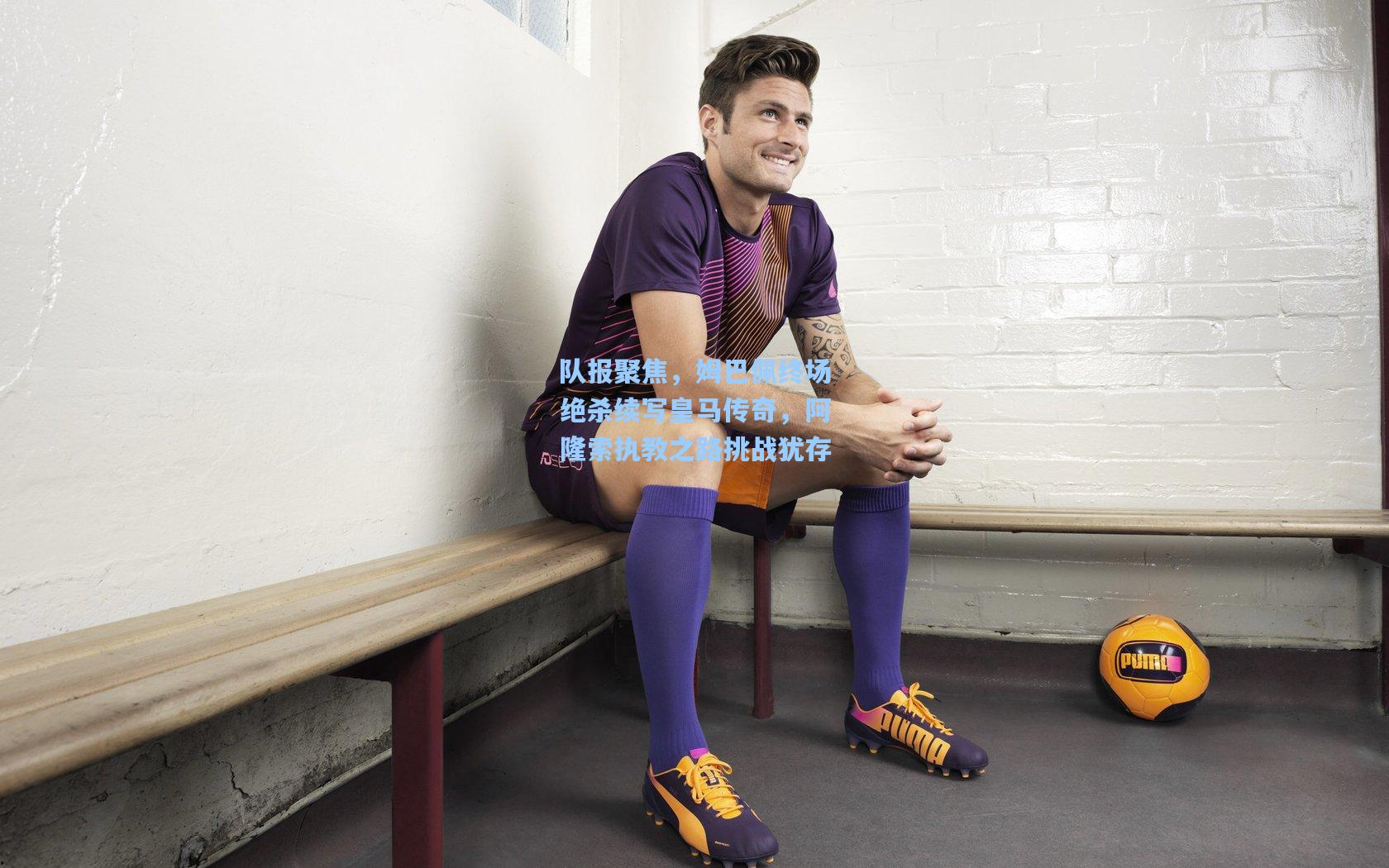 队报聚焦，姆巴佩终场绝杀续写皇马传奇，阿隆索执教之路挑战犹存