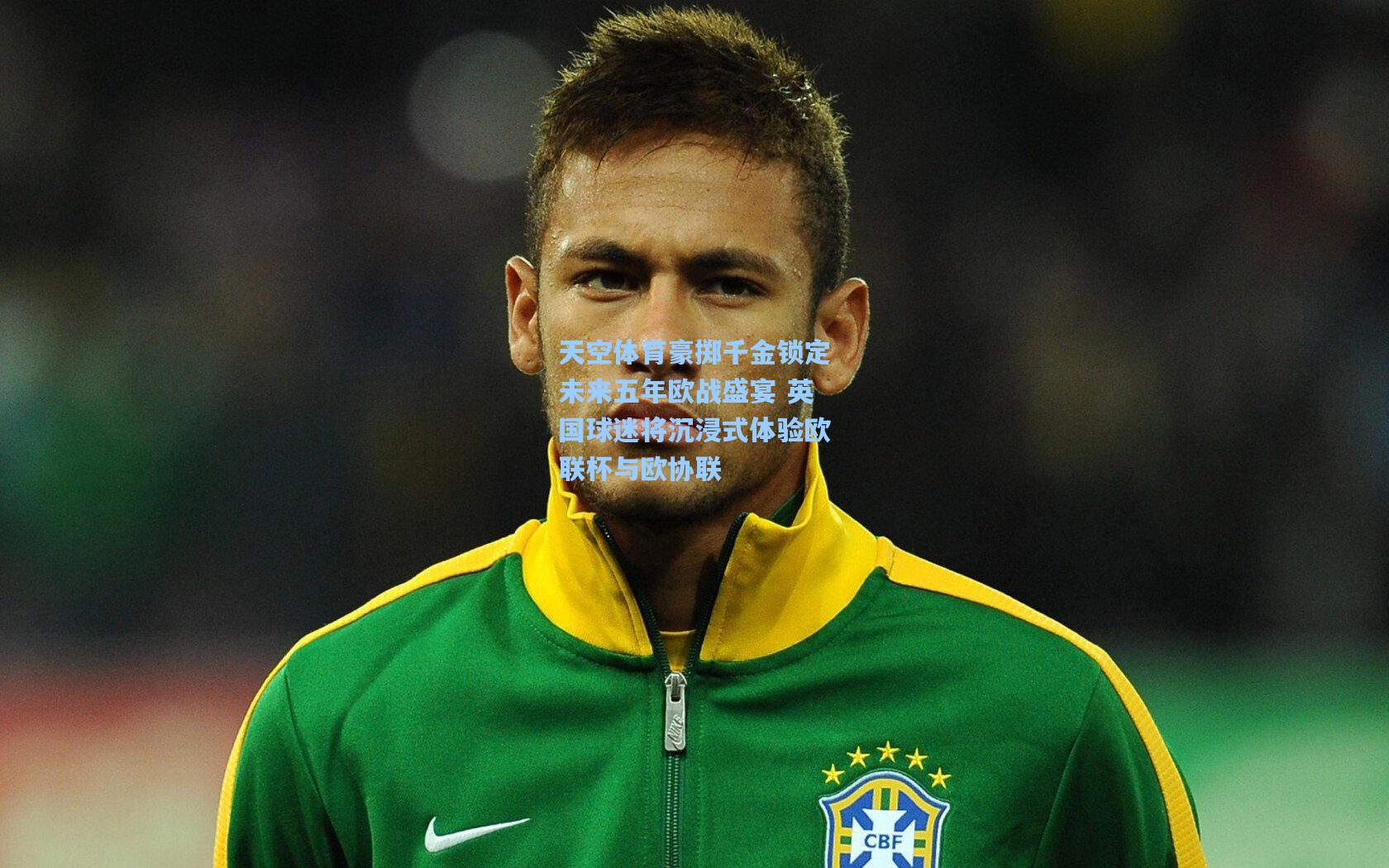 天空体育豪掷千金锁定未来五年欧战盛宴 英国球迷将沉浸式体验欧联杯与欧协联