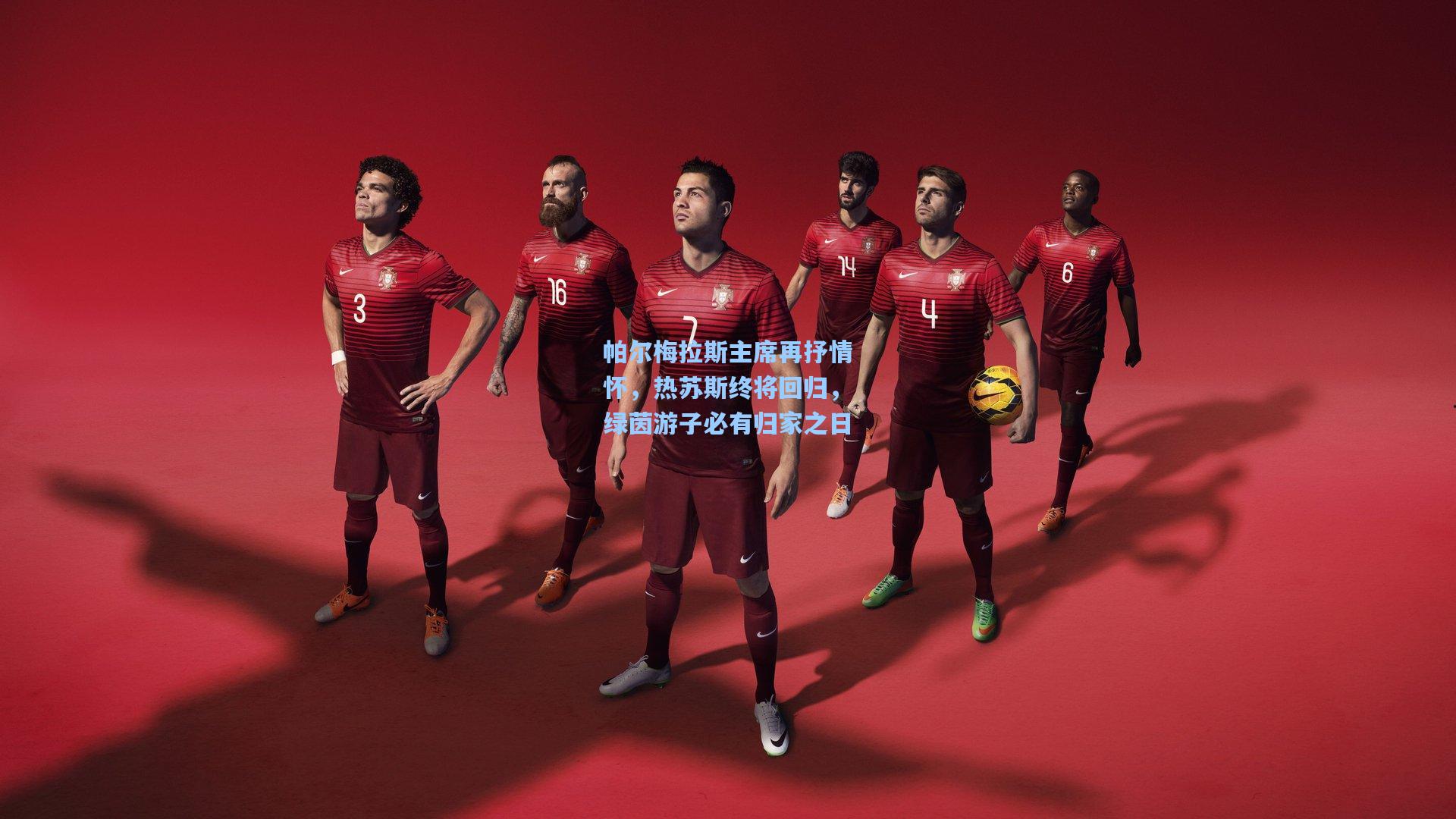 帕尔梅拉斯主席再抒情怀，热苏斯终将回归，绿茵游子必有归家之日