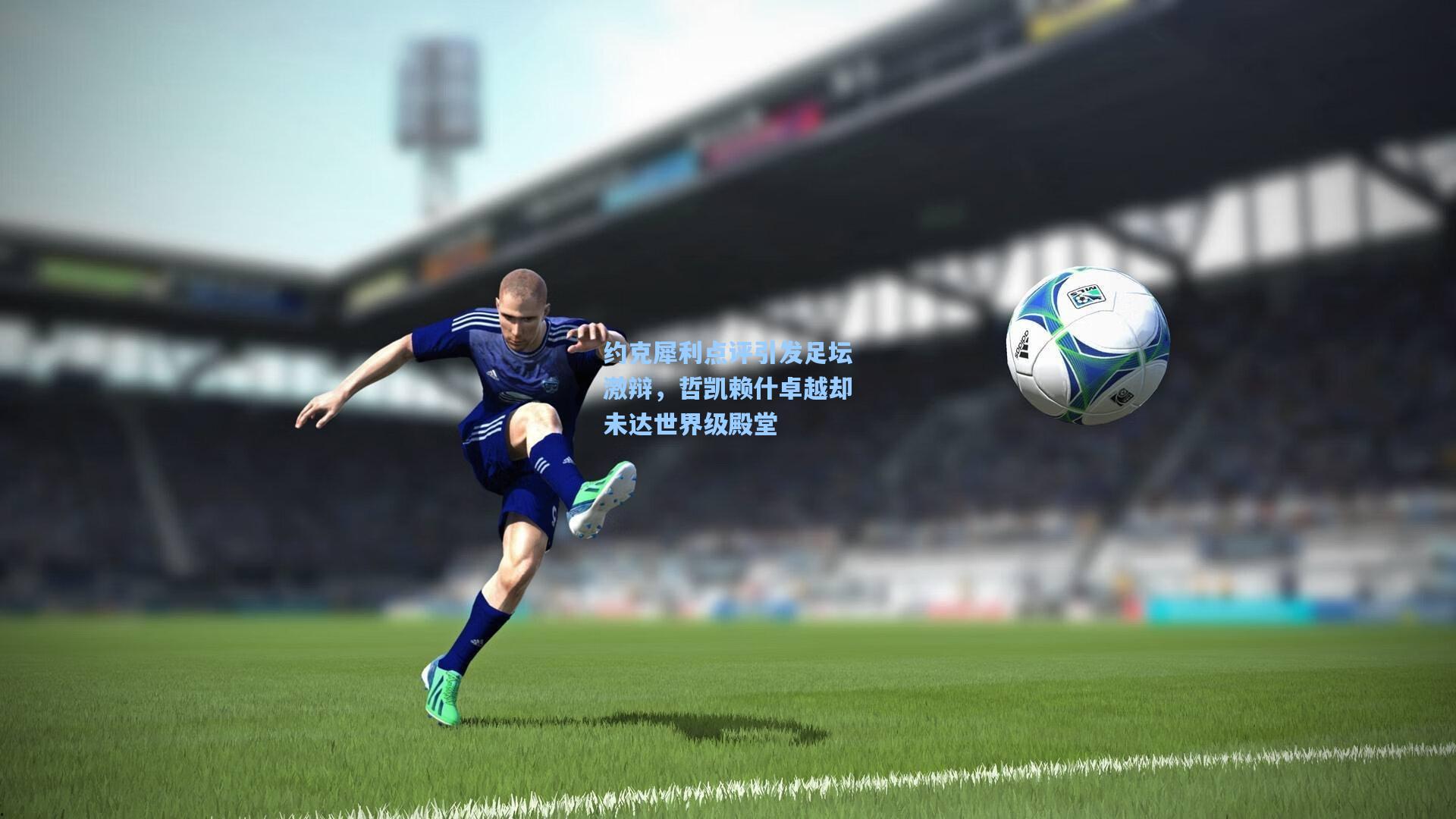 约克犀利点评引发足坛激辩，哲凯赖什卓越却未达世界级殿堂