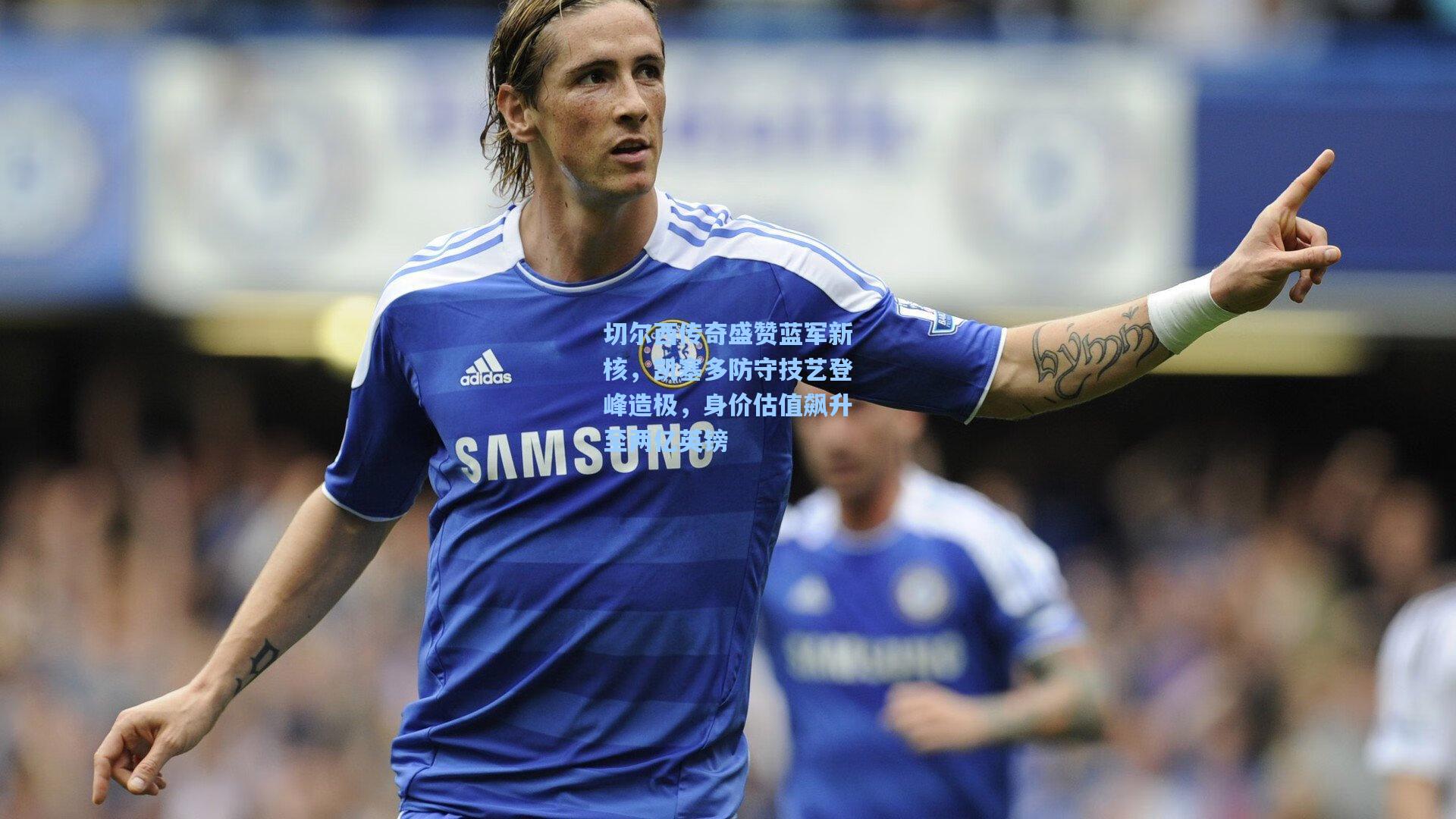 切尔西传奇盛赞蓝军新核，凯塞多防守技艺登峰造极，身价估值飙升至两亿英镑