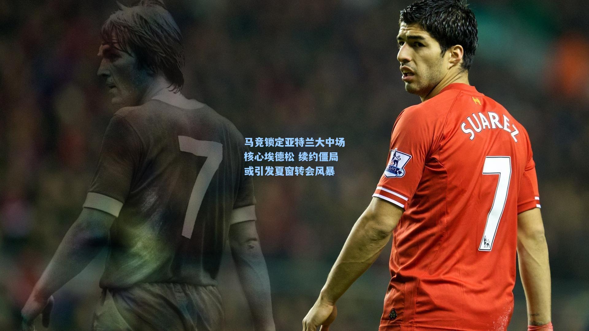 马竞锁定亚特兰大中场核心埃德松 续约僵局或引发夏窗转会风暴